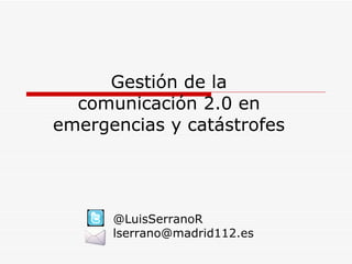 Gestión de la comunicación 2.0 en emergencias y catástrofes @LuisSerranoR [email_address] 