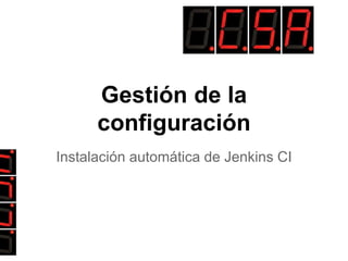 Gestión de la
configuración
Instalación automática de Jenkins CI
 
