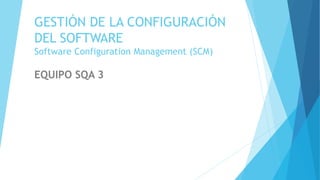 GESTIÓN DE LA CONFIGURACIÓN
DEL SOFTWARE
Software Configuration Management (SCM)
EQUIPO SQA 3
 