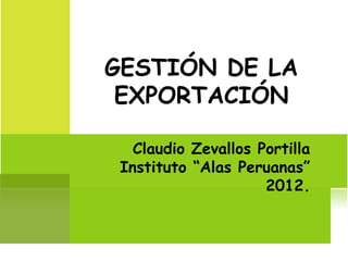 GESTIÓN DE LA
 EXPORTACIÓN

   Claudio Zevallos Portilla
 Instituto “Alas Peruanas”
                     2012.
 