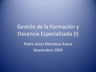 Gestión de la Formación y Docencia Especializada (I) Pedro Jesús Mendoza Arana Noviembre 2009 