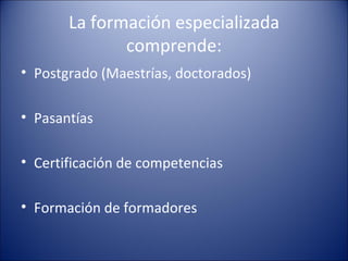 La formación especializada comprende: <ul><li>Postgrado (Maestrías, doctorados) </li></ul><ul><li>Pasantías </li></ul><ul>...