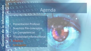 Agenda
• Presentación Profesor
• Nuestros Pre-conceptos
• Las Competencias
• Trazabilidad Informacional
• Práctica
• Entregable
 