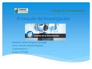 Gestión de la Información
Protocolo de investigación
Nombre: Javier Enríquez Santiago
Tutor: Hernán Partida Ramírez
Cuatrimestre: II
Grupo: 02TCMX
 