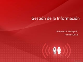 Gestión de la Información
LTI Fátima P. Hidalgo P.
Junio de 2012
 