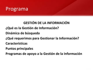 Programa
GESTIÓN DE LA INFORMACIÓN
¿Qué es la Gestión de Información?
Dinámica de búsqueda
¿Qué requerimos para Gestionar la Información?
Características
Puntos principales
Programas de apoyo a la Gestión de la Información
 