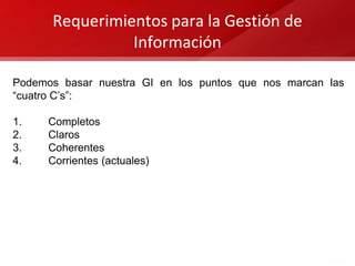 Requerimientos para la Gestión de
Información
Podemos basar nuestra GI en los puntos que nos marcan las
“cuatro C’s”:
1. Completos
2. Claros
3. Coherentes
4. Corrientes (actuales)
 