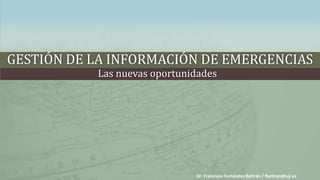 Gestión de la información de emergencias Las nuevas oportunidades 						Dr. Francisco Fernández Beltrán / fbeltran@uji.es 
