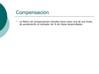 Compensación
 La Matriz de Compensación Variable tiene como una de sus líneas
de ponderación el indicador de % de Ideas desarrolladas.
 