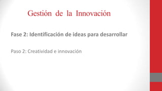 Gestión de la Innovación
Fase 2: Identificación de ideas para desarrollar
Paso 2: Creatividad e innovación
 