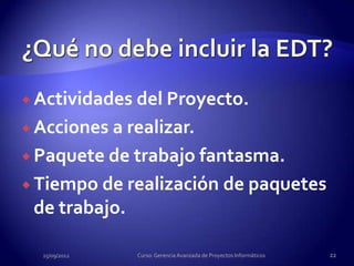 Actividades del Proyecto.

 Acciones a realizar.

 Paquete de trabajo fantasma.

 Tiempo de realización                         de paquetes
 de trabajo.

  25/09/2012   Curso: Gerencia Avanzada de Proyectos Informáticos   22
 