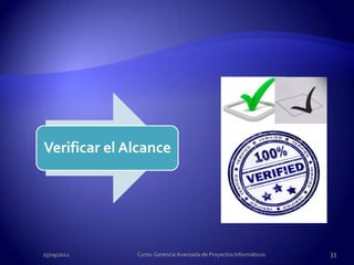 Verificar el Alcance




25/09/2012    Curso: Gerencia Avanzada de Proyectos Informáticos   33
 