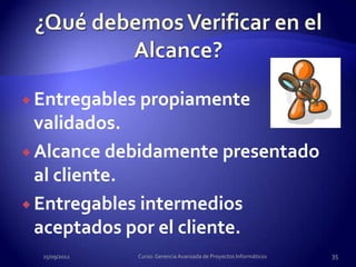 Entregables   propiamente
  validados.
 Alcance debidamente presentado
  al cliente.
 Entregables intermedios
  aceptados por el cliente.
  25/09/2012    Curso: Gerencia Avanzada de Proyectos Informáticos   35
 
