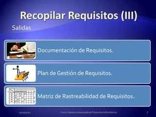 Salidas


               Documentación de Requisitos.


               Plan de Gestión de Requisitos.


               Matriz de Rastreabilidad de Requisitos.

  25/09/2012            Curso: Gerencia Avanzada de Proyectos Informáticos   7
 