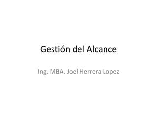 Gestión del Alcance

Ing. MBA. Joel Herrera Lopez
 