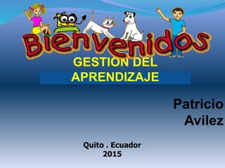 GESTIÓN DEL
APRENDIZAJE
Patricio
Avilez
Quito . Ecuador
2015
 