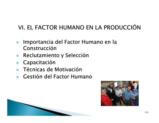 VI. EL FACTOR HUMANO EN LA PRODUCCIÓN
Importancia del Factor Humano en la
Construcción
Reclutamiento y Selección
Capacitación
Técnicas de Motivación
Gestión del Factor Humano
116
 