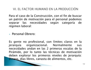La construcción presenta características propias
que explican en parte sus problemas de desarrollo.
Alta rotación de personal: Temporalidad de los
proyectos y de las actividades propias de la
construcción. Curva de aprendizaje limitada.
Sensible al clima: Es afectada por el clima y
condiciones del entorno.
16
 