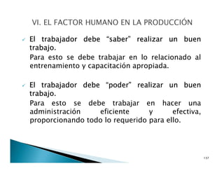 El trabajador debe “saber” realizar un buen
trabajo.
Para esto se debe trabajar en lo relacionado al
entrenamiento y capacitación apropiada.
El trabajador debe “poder” realizar un buen
trabajo.
Para esto se debe trabajar en hacer una
administración eficiente y efectiva,
proporcionando todo lo requerido para ello.
137
 