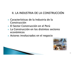 II. LA INDUSTRIA DE LA CONSTRUCCIÓN
Características de la Industria de la
Construcción
El Sector Construcción en el Perú
La Construcción en los distintos sectores
económicos
Actores involucrados en el negocio
14
 