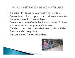 Clasificar los tipos de materiales existentes
Determinar los tipos de almacenamiento:
temporal, acopio, o en bodega.
Dimensionar tamaño de las instalaciones: En base
a lo anterior y cronograma de envíos.
Calidad de las instalaciones: durabilidad,
funcionalidad, seguridad.
Cercanía a los frentes de trabajo
149
 