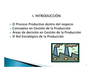 I. INTRODUCCIÓN
El Proceso Productivo dentro del negocio
Conceptos en Gestión de la Producción
Áreas de decisión en Gestión de la Producción
El Rol Estratégico de la Producción
2
 