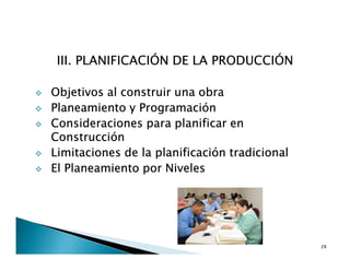 III. PLANIFICACIÓN DE LA PRODUCCIÓN
Objetivos al construir una obra
Planeamiento y Programación
Consideraciones para planificar en
Construcción
Limitaciones de la planificación tradicional
El Planeamiento por Niveles
28
 