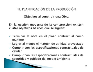 Objetivos al construir una Obra
En la gestión moderna de la construcción existen
cuatro objetivos básicos que se siguen:
Terminar la obra en el plazo contractual como
máximo
Lograr al menos el margen de utilidad proyectado
Cumplir con las especificaciones contractuales de
calidad
Cumplir con las especificaciones contractuales de
seguridad y cuidado del medio ambiente
29
 