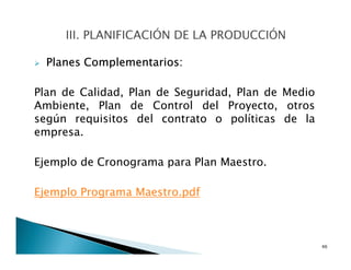 Planes Complementarios:
Plan de Calidad, Plan de Seguridad, Plan de Medio
Ambiente, Plan de Control del Proyecto, otros
según requisitos del contrato o políticas de la
empresa.
Ejemplo de Cronograma para Plan Maestro.
Ejemplo Programa Maestro.pdf
46
 