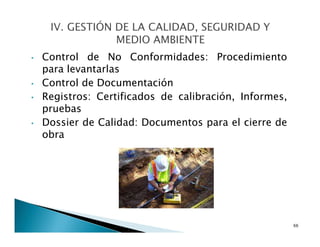 • Control de No Conformidades: Procedimiento
para levantarlas
• Control de Documentación
• Registros: Certificados de calibración, Informes,
pruebas
• Dossier de Calidad: Documentos para el cierre de
obra
66
 