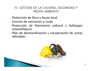 • Protección de flora y fauna local
• Gestión de emisiones y ruido
• Protección de Patrimonio cultural y hallazgos
arqueológicos
• Plan de desmovilización y recuperación de zonas
afectadas
76
 