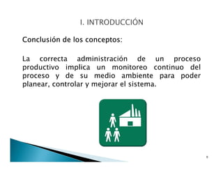Conclusión de los conceptos:
La correcta administración de un proceso
productivo implica un monitoreo continuo del
proceso y de su medio ambiente para poder
planear, controlar y mejorar el sistema.
9
 