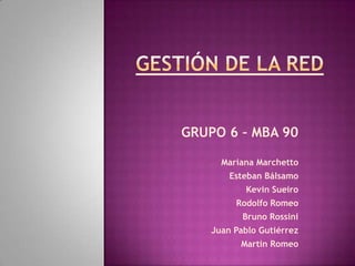 Gestión de la Red       GRUPO 6 – MBA 90   Mariana Marchetto Esteban Bálsamo Kevin Sueiro Rodolfo Romeo Bruno Rossini Juan Pablo Gutiérrez Martin Romeo 
