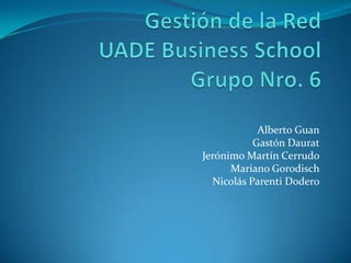 Gestión de la RedUADE Business SchoolGrupo Nro. 6 Alberto Guan Gastón Daurat Jerónimo Martín Cerrudo Mariano Gorodisch Nicolás Parenti Dodero 