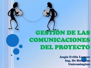 GESTIÓN DE LAS
COMUNICACIONES
  DEL PROYECTO
       Angie Evilla Luquez
          Ing. De Sistemas
            Uniremington
 