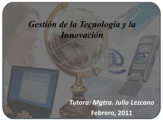 Gestión de la Tecnología y la Innovación Tutora: Mgtra. Julia Lezcano Febrero, 2011 