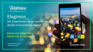 Elegimos_
Ser Arquitectos de un mundo mejor,
desde el ecosistema digital
Actuar con integridad y
liderar con el ejemplo
Telefónica Colombia
Septiembre 2016
 