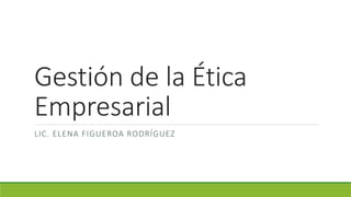 Gestión de la Ética
Empresarial
LIC. ELENA FIGUEROA RODRÍGUEZ
 
