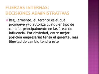  Regularmente, el gerente es el que
promueve y/o autoriza cualquier tipo de
cambio, principalmente en las áreas de
influencia. Por obviedad, entre mejor
posición empresarial tenga el gerente, mas
libertad de cambio tendrá éste
 