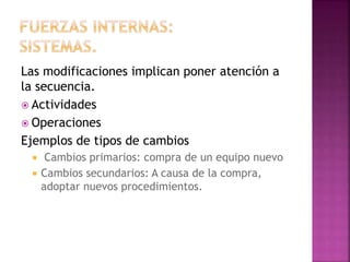 Las modificaciones implican poner atención a
la secuencia.
 Actividades
 Operaciones
Ejemplos de tipos de cambios
 Cambios primarios: compra de un equipo nuevo
 Cambios secundarios: A causa de la compra,
adoptar nuevos procedimientos.
 
