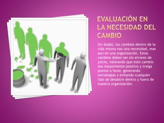 Sin dudas, los cambios dentro de la
vida misma nos una necesidad, mas
aun en una organización. Estos
cambios deben ser sin errores de
juicio, valorando que este cambio
sea mayormente positivo y traiga
puntos a favor, generando
estrategias y evitando cualquier
tipo de desastre dentro y fuera de
nuestra organización.
 
