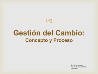 
Dr. Carlos Rosales
Asesor Regional HSS/HA
OPS/OMS
Gestión del Cambio:
Concepto y Proceso
 