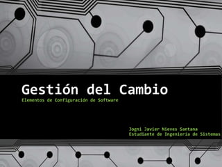 Gestión del Cambio 
Elementos de Configuración de Software 
Jogni Javier Nieves Santana 
Estudiante de Ingeniería de Sistemas 
 