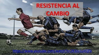 https://www.youtube.com/watch?v=2K3Jv1uVQFk
RESISTENCIA AL
CAMBIO
 