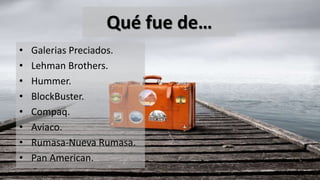Qué fue de…
• Galerias Preciados.
• Lehman Brothers.
• Hummer.
• BlockBuster.
• Compaq.
• Aviaco.
• Rumasa-Nueva Rumasa.
• Pan American.
 