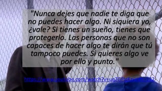 "Nunca dejes que nadie te diga que
no puedes hacer algo. Ni siquiera yo,
¿vale? Si tienes un sueño, tienes que
protegerlo. Las personas que no son
capaces de hacer algo te dirán que tú
tampoco puedes. Si quieres algo ve
por ello y punto."
https://www.youtube.com/watch?v=uqZGFlgKzuo#t=132
 