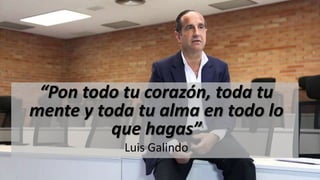 “Pon todo tu corazón, toda tu
mente y toda tu alma en todo lo
que hagas”
Luis Galindo
 