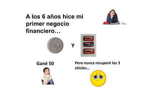 A los 6 años hice mi
primer negocio
financiero…
Gané 50
PTAS
Pero nunca recuperé los 3
chicles…
Y
 