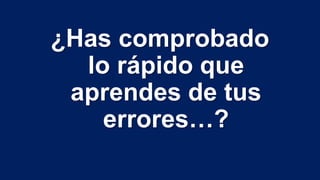 ¿Has comprobado
lo rápido que
aprendes de tus
errores…?
 