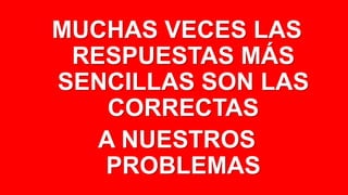 MUCHAS VECES LAS
RESPUESTAS MÁS
SENCILLAS SON LAS
CORRECTAS
A NUESTROS
PROBLEMAS
 